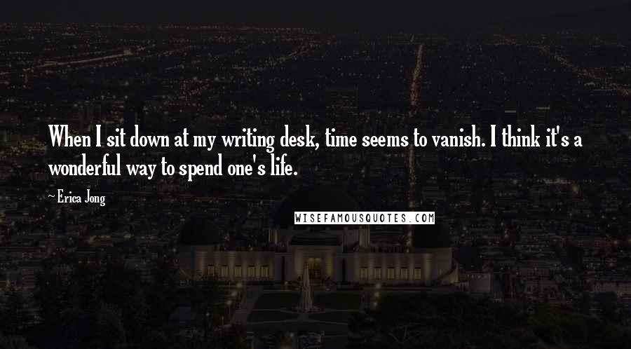 Erica Jong Quotes: When I sit down at my writing desk, time seems to vanish. I think it's a wonderful way to spend one's life.