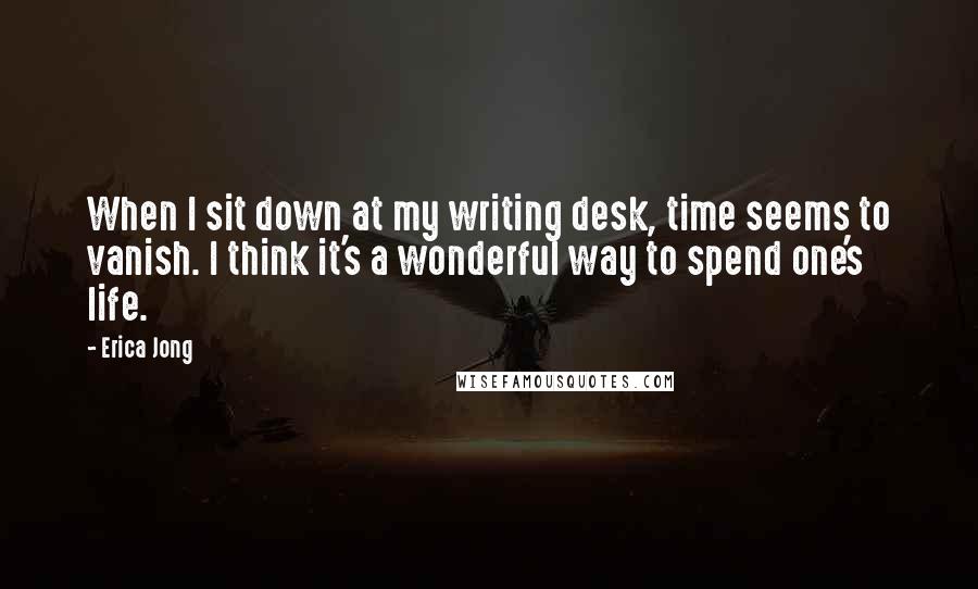 Erica Jong Quotes: When I sit down at my writing desk, time seems to vanish. I think it's a wonderful way to spend one's life.