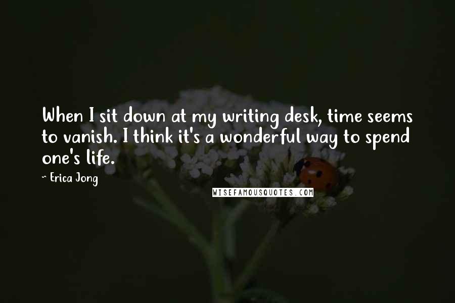 Erica Jong Quotes: When I sit down at my writing desk, time seems to vanish. I think it's a wonderful way to spend one's life.