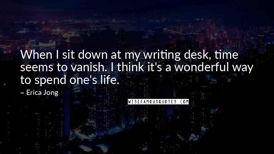 Erica Jong Quotes: When I sit down at my writing desk, time seems to vanish. I think it's a wonderful way to spend one's life.