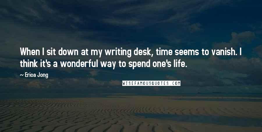 Erica Jong Quotes: When I sit down at my writing desk, time seems to vanish. I think it's a wonderful way to spend one's life.