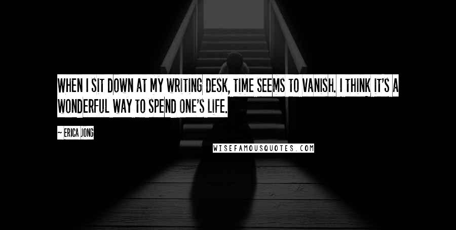 Erica Jong Quotes: When I sit down at my writing desk, time seems to vanish. I think it's a wonderful way to spend one's life.