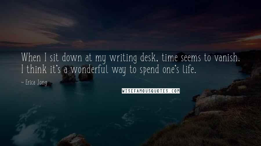 Erica Jong Quotes: When I sit down at my writing desk, time seems to vanish. I think it's a wonderful way to spend one's life.