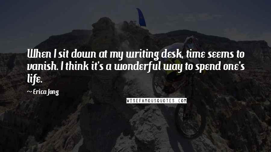 Erica Jong Quotes: When I sit down at my writing desk, time seems to vanish. I think it's a wonderful way to spend one's life.