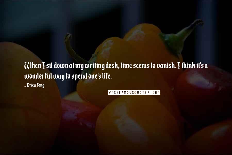 Erica Jong Quotes: When I sit down at my writing desk, time seems to vanish. I think it's a wonderful way to spend one's life.