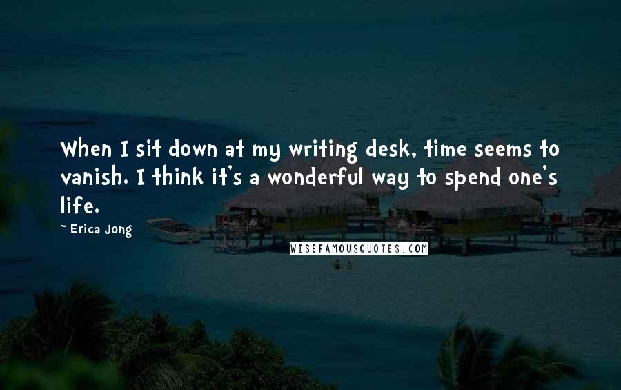 Erica Jong Quotes: When I sit down at my writing desk, time seems to vanish. I think it's a wonderful way to spend one's life.