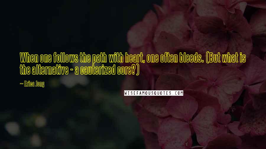 Erica Jong Quotes: When one follows the path with heart, one often bleeds. (But what is the alternative - a cauterized core?)