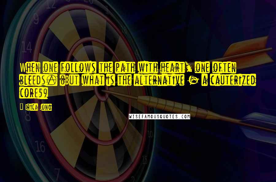 Erica Jong Quotes: When one follows the path with heart, one often bleeds. (But what is the alternative - a cauterized core?)