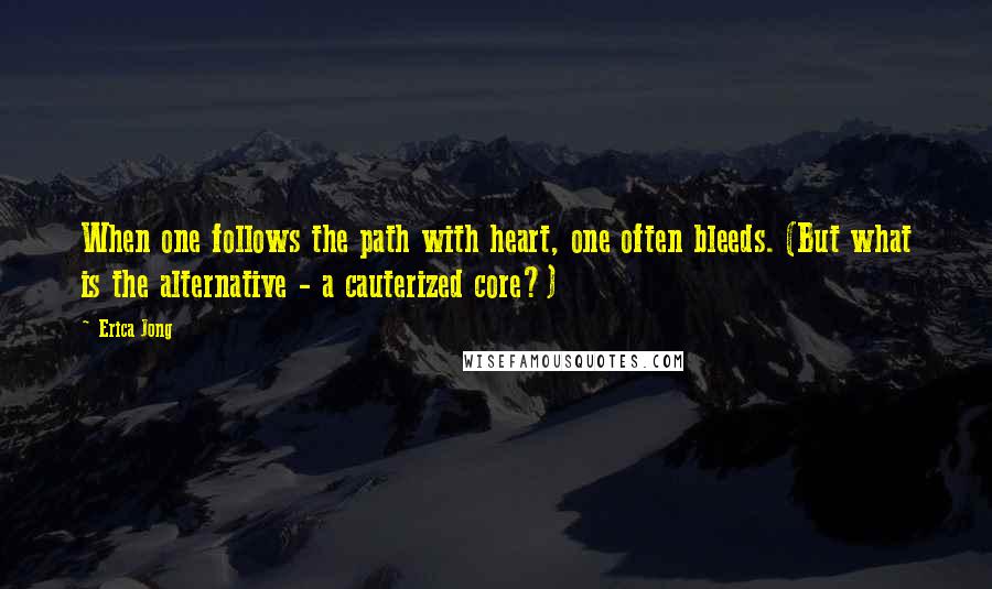 Erica Jong Quotes: When one follows the path with heart, one often bleeds. (But what is the alternative - a cauterized core?)