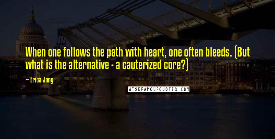 Erica Jong Quotes: When one follows the path with heart, one often bleeds. (But what is the alternative - a cauterized core?)