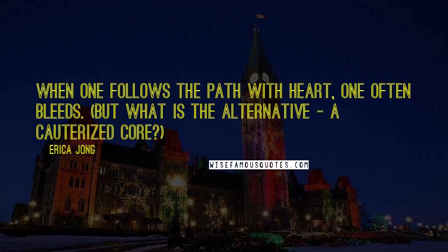 Erica Jong Quotes: When one follows the path with heart, one often bleeds. (But what is the alternative - a cauterized core?)