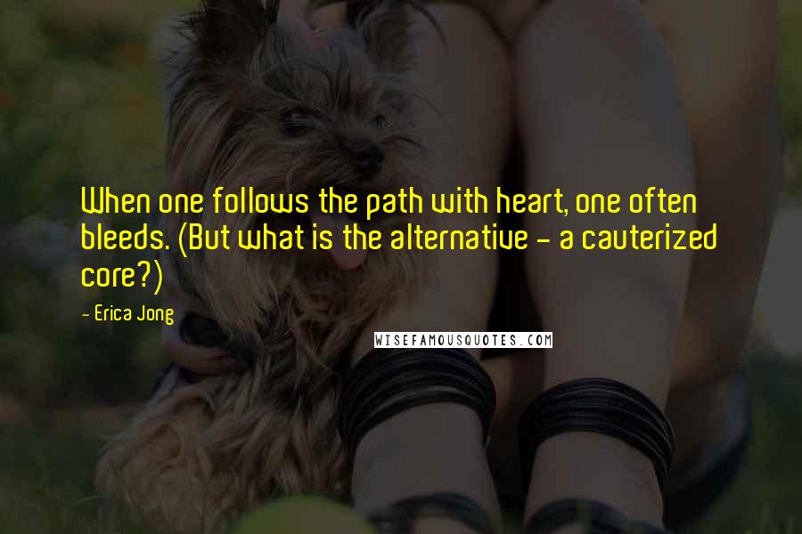 Erica Jong Quotes: When one follows the path with heart, one often bleeds. (But what is the alternative - a cauterized core?)