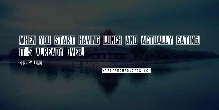Erica Jong Quotes: When you start having lunch and actually eating, it's already over.