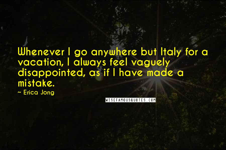 Erica Jong Quotes: Whenever I go anywhere but Italy for a vacation, I always feel vaguely disappointed, as if I have made a mistake.