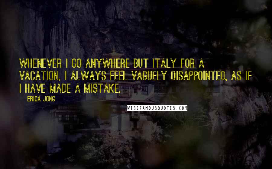 Erica Jong Quotes: Whenever I go anywhere but Italy for a vacation, I always feel vaguely disappointed, as if I have made a mistake.