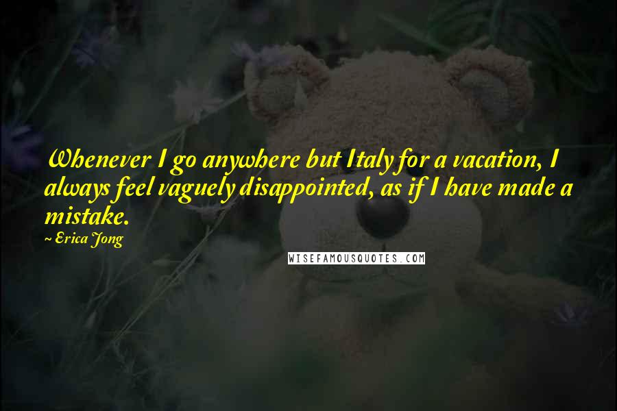Erica Jong Quotes: Whenever I go anywhere but Italy for a vacation, I always feel vaguely disappointed, as if I have made a mistake.