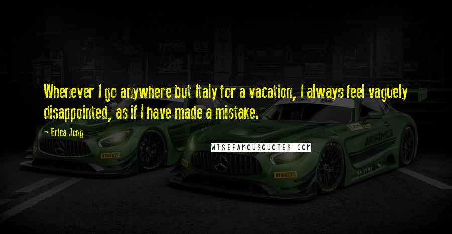 Erica Jong Quotes: Whenever I go anywhere but Italy for a vacation, I always feel vaguely disappointed, as if I have made a mistake.