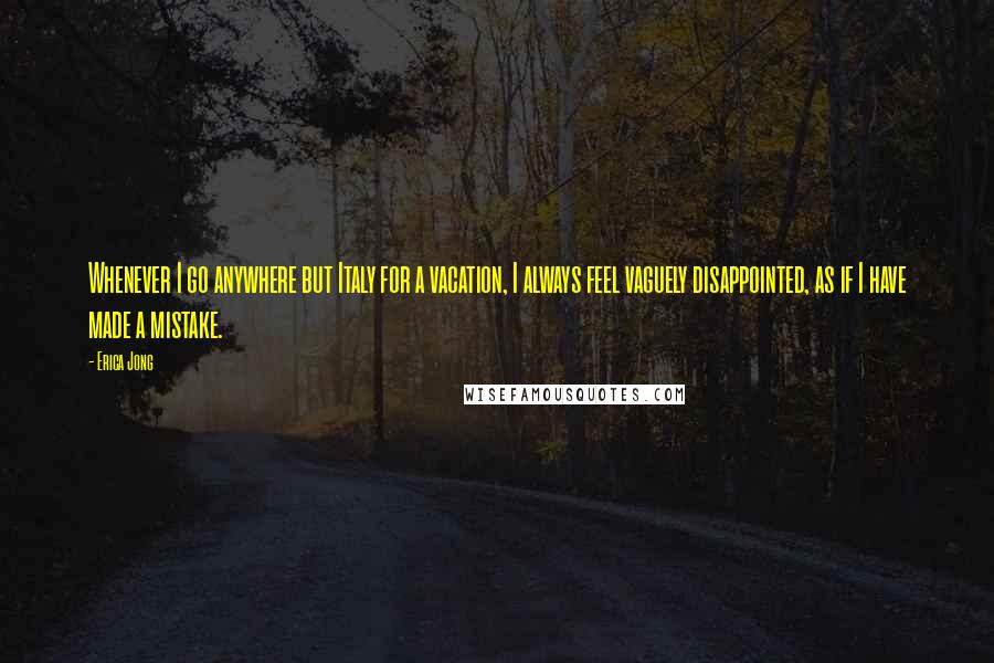 Erica Jong Quotes: Whenever I go anywhere but Italy for a vacation, I always feel vaguely disappointed, as if I have made a mistake.