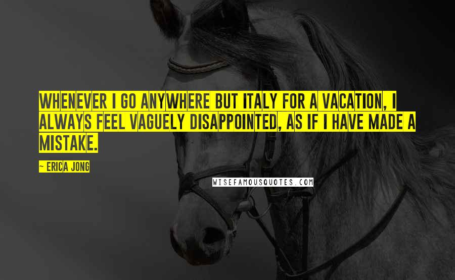 Erica Jong Quotes: Whenever I go anywhere but Italy for a vacation, I always feel vaguely disappointed, as if I have made a mistake.