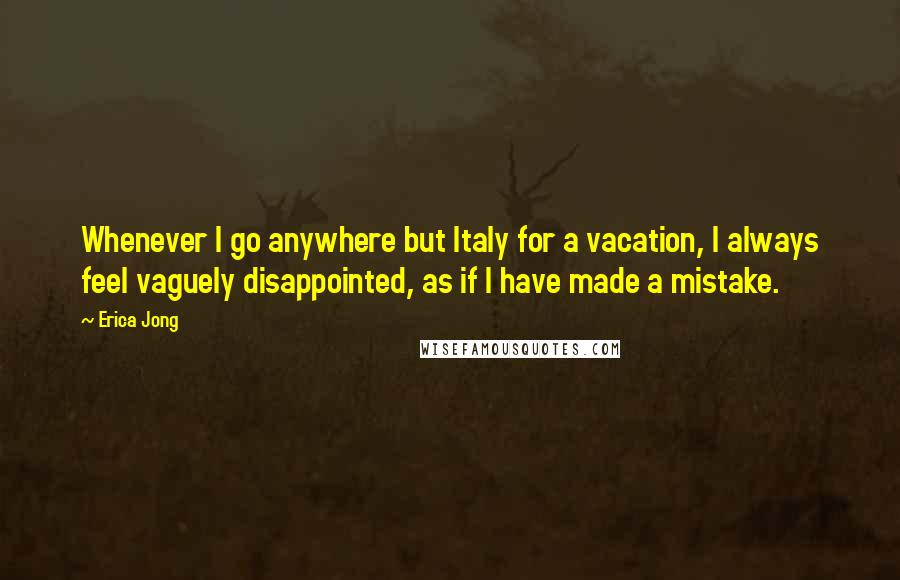 Erica Jong Quotes: Whenever I go anywhere but Italy for a vacation, I always feel vaguely disappointed, as if I have made a mistake.