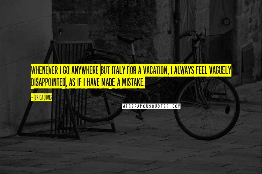 Erica Jong Quotes: Whenever I go anywhere but Italy for a vacation, I always feel vaguely disappointed, as if I have made a mistake.