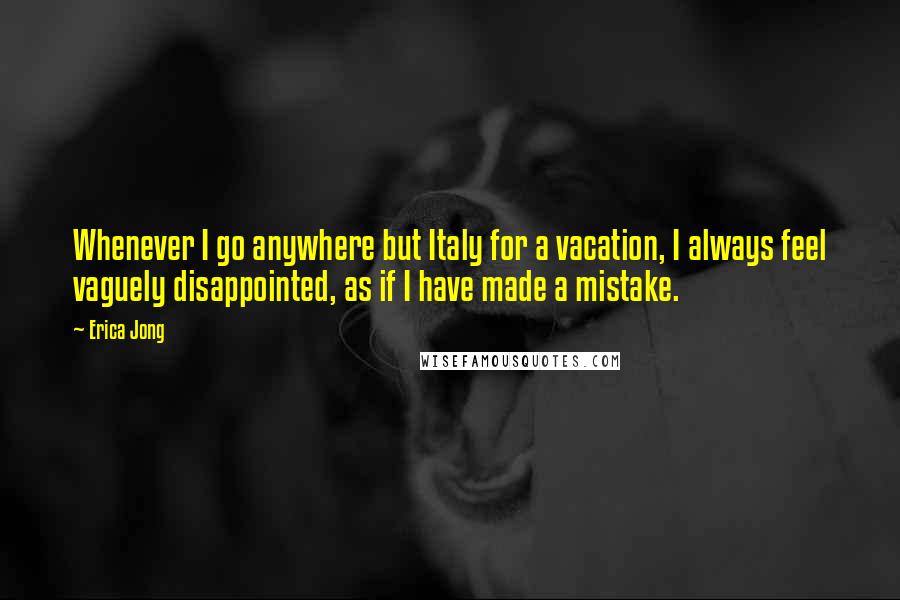 Erica Jong Quotes: Whenever I go anywhere but Italy for a vacation, I always feel vaguely disappointed, as if I have made a mistake.