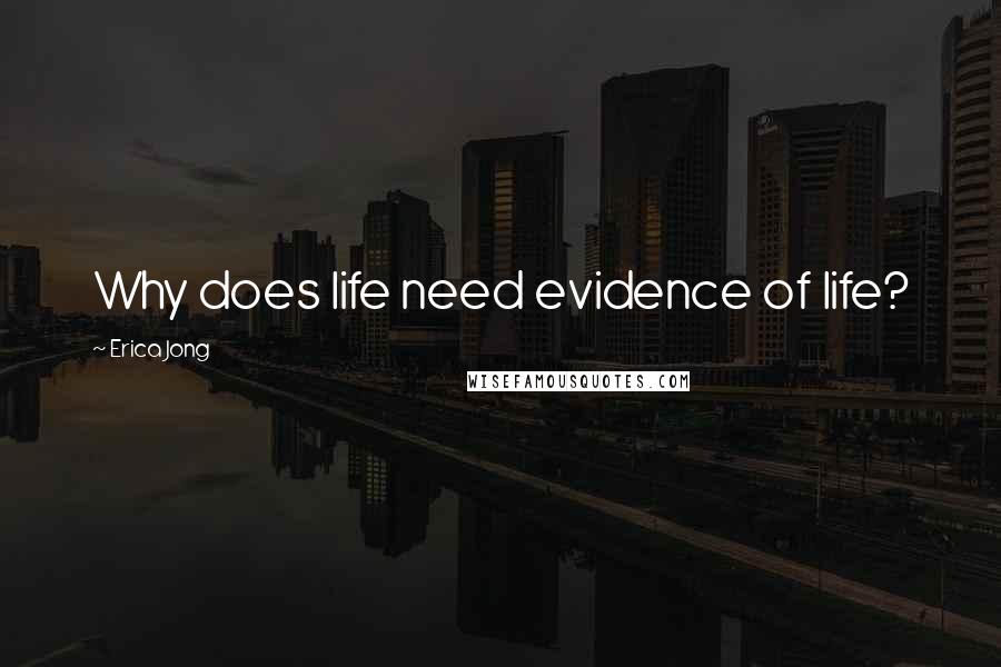 Erica Jong Quotes: Why does life need evidence of life?