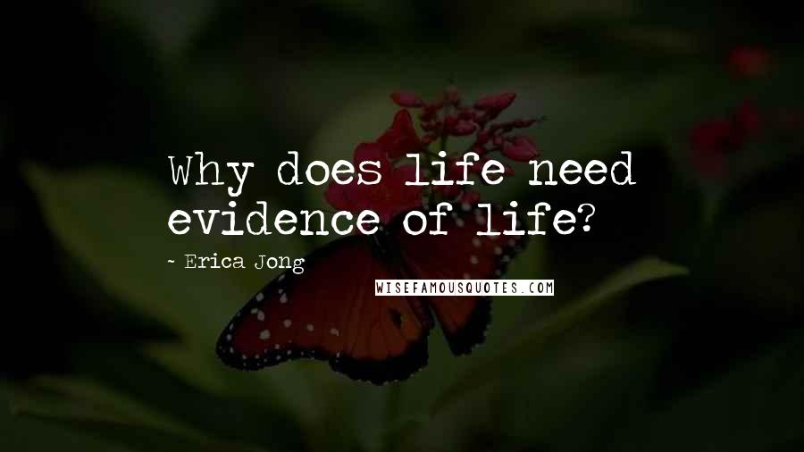Erica Jong Quotes: Why does life need evidence of life?