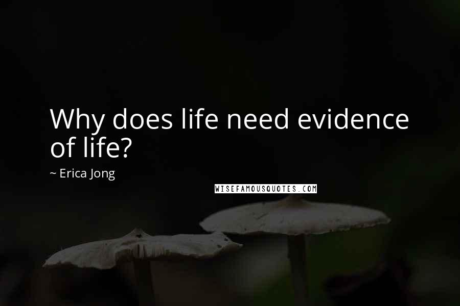 Erica Jong Quotes: Why does life need evidence of life?