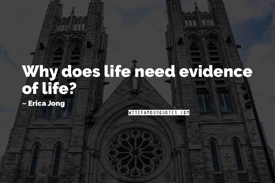 Erica Jong Quotes: Why does life need evidence of life?