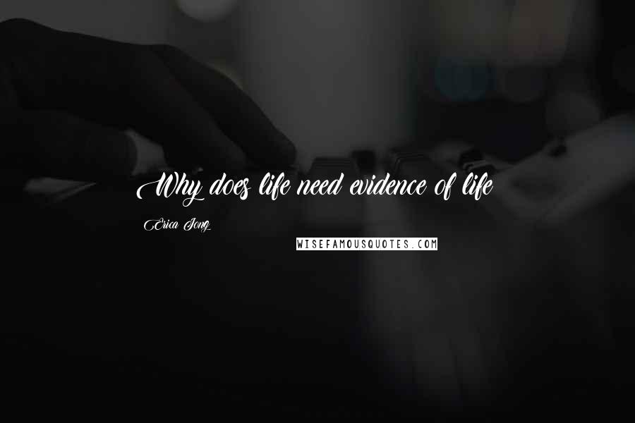 Erica Jong Quotes: Why does life need evidence of life?