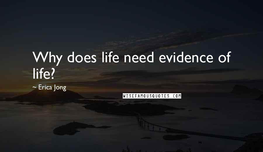 Erica Jong Quotes: Why does life need evidence of life?