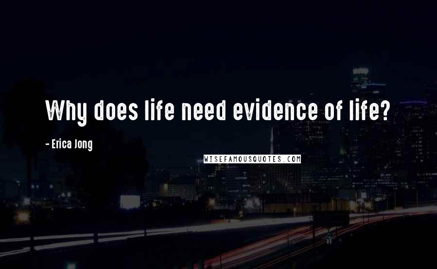 Erica Jong Quotes: Why does life need evidence of life?