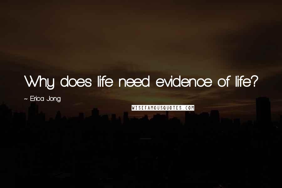 Erica Jong Quotes: Why does life need evidence of life?