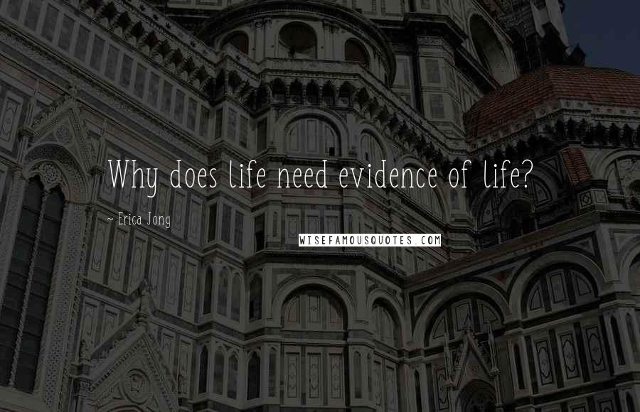 Erica Jong Quotes: Why does life need evidence of life?