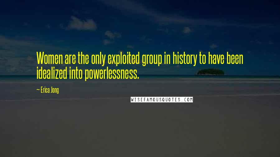 Erica Jong Quotes: Women are the only exploited group in history to have been idealized into powerlessness.