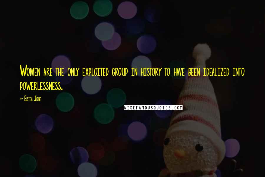 Erica Jong Quotes: Women are the only exploited group in history to have been idealized into powerlessness.