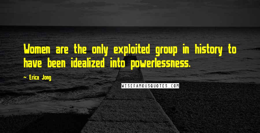 Erica Jong Quotes: Women are the only exploited group in history to have been idealized into powerlessness.