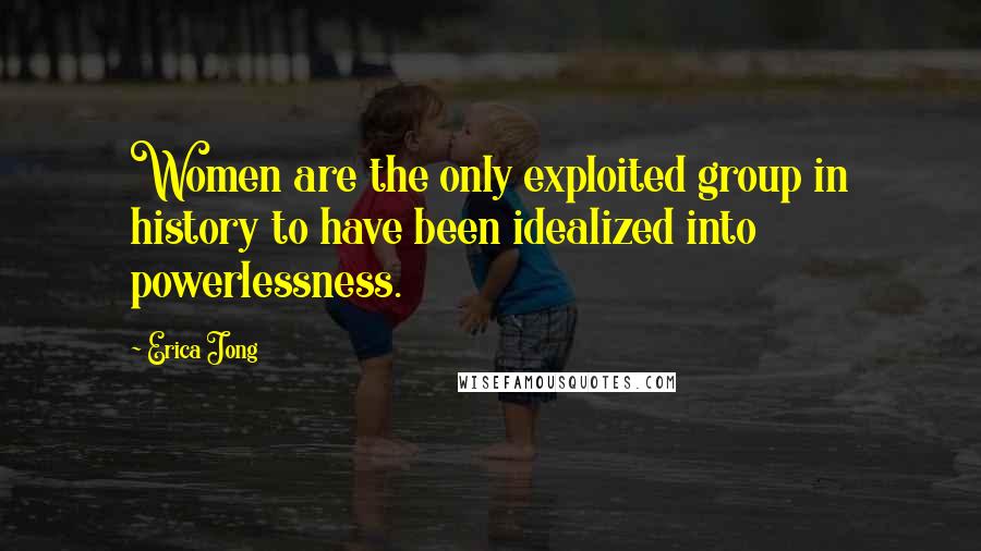 Erica Jong Quotes: Women are the only exploited group in history to have been idealized into powerlessness.