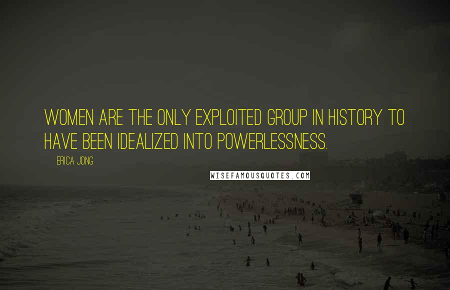Erica Jong Quotes: Women are the only exploited group in history to have been idealized into powerlessness.