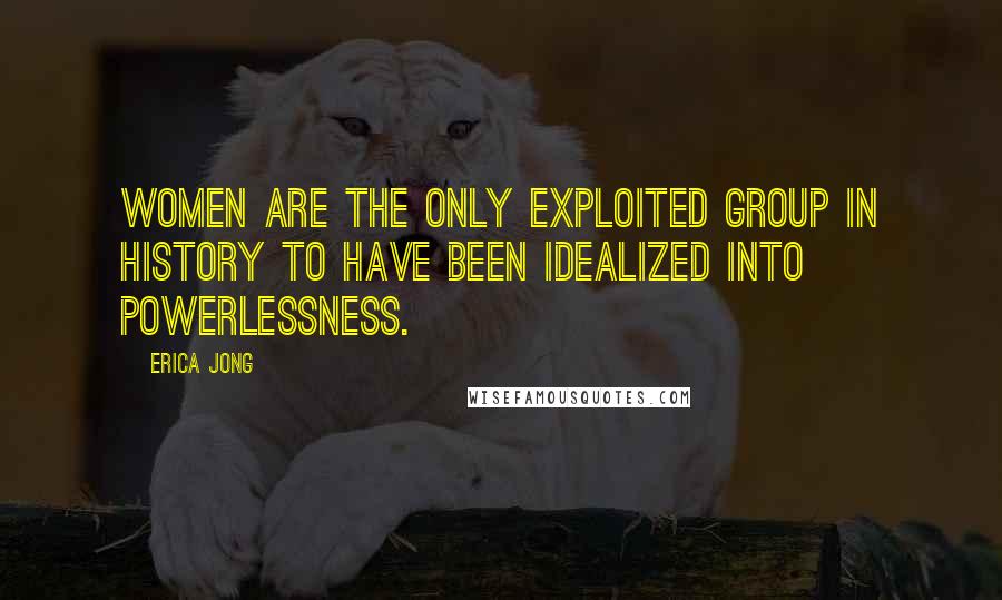 Erica Jong Quotes: Women are the only exploited group in history to have been idealized into powerlessness.