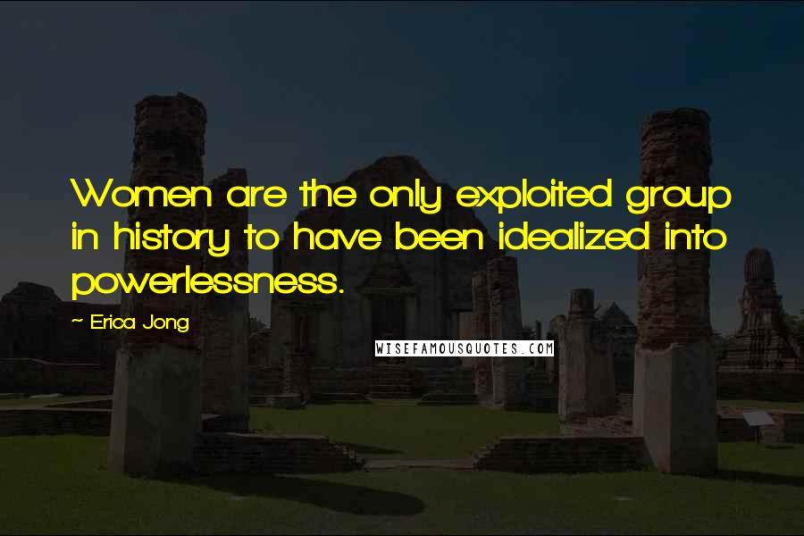 Erica Jong Quotes: Women are the only exploited group in history to have been idealized into powerlessness.
