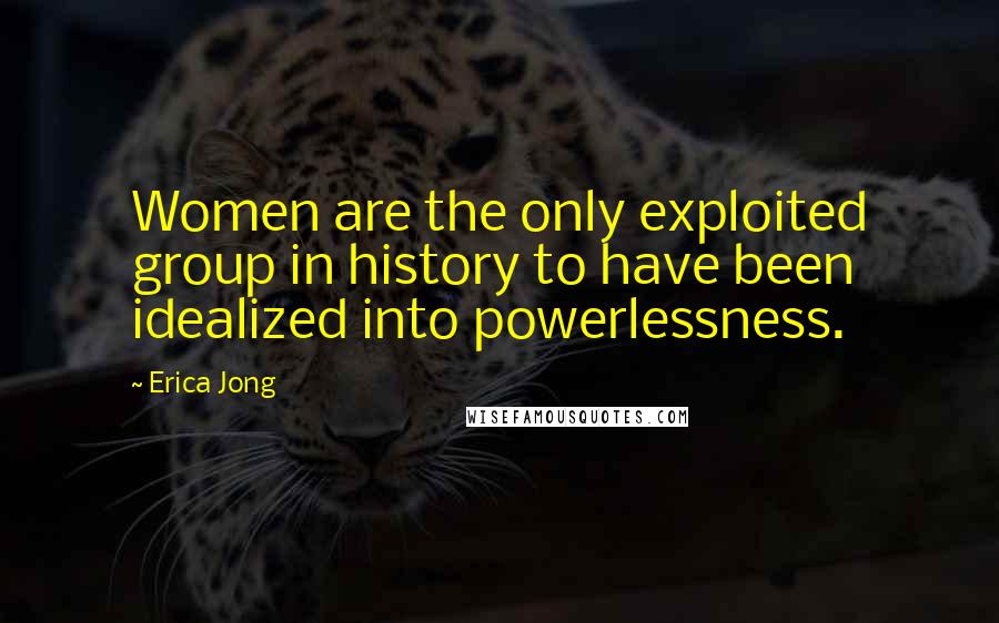 Erica Jong Quotes: Women are the only exploited group in history to have been idealized into powerlessness.