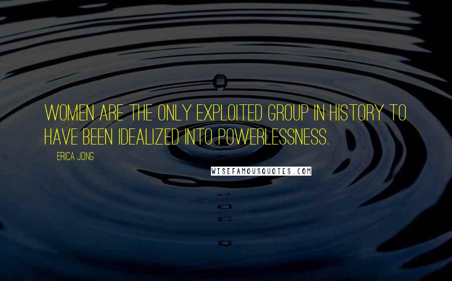 Erica Jong Quotes: Women are the only exploited group in history to have been idealized into powerlessness.