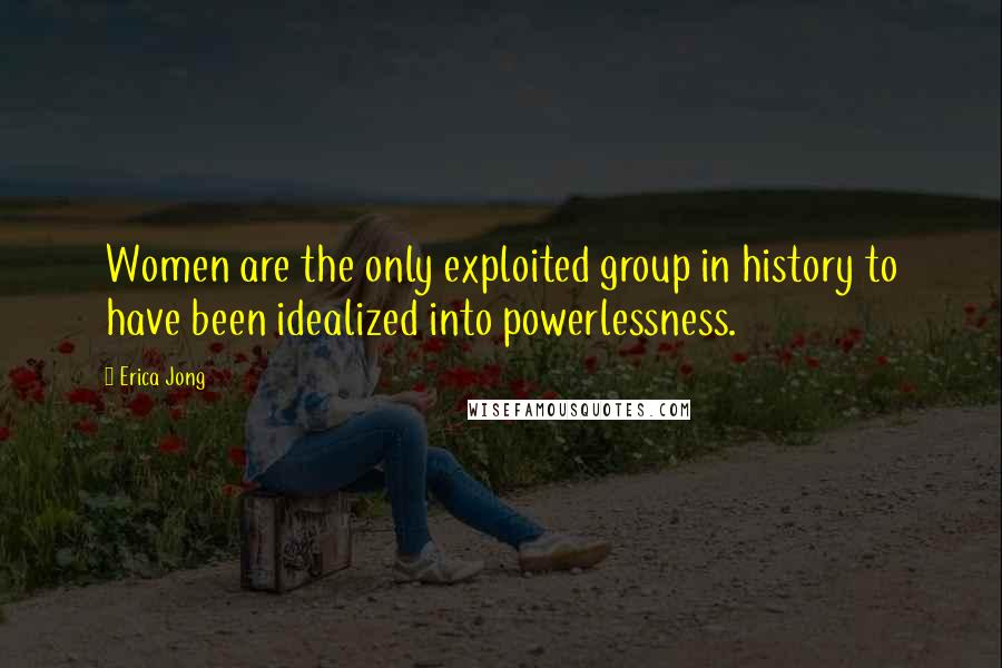 Erica Jong Quotes: Women are the only exploited group in history to have been idealized into powerlessness.