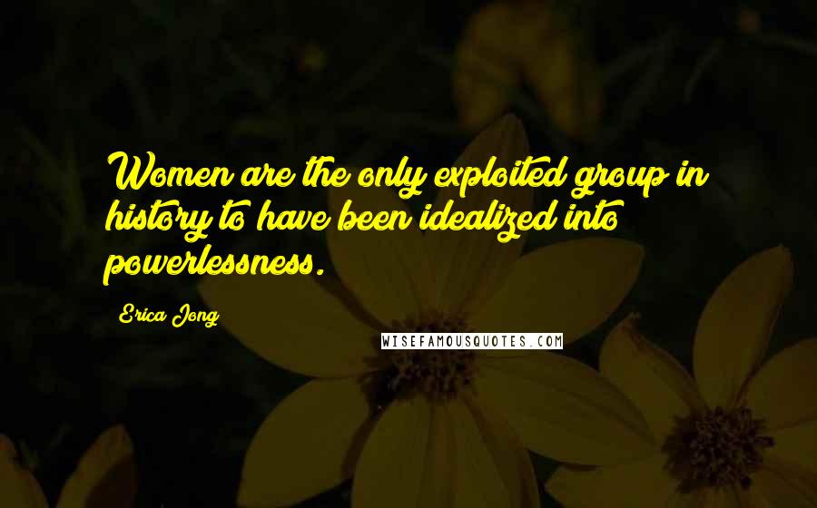 Erica Jong Quotes: Women are the only exploited group in history to have been idealized into powerlessness.