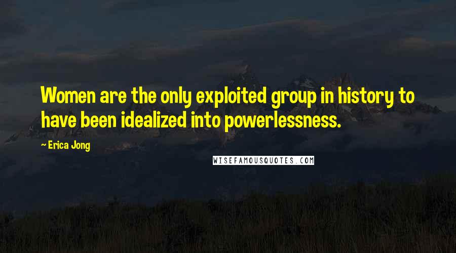 Erica Jong Quotes: Women are the only exploited group in history to have been idealized into powerlessness.