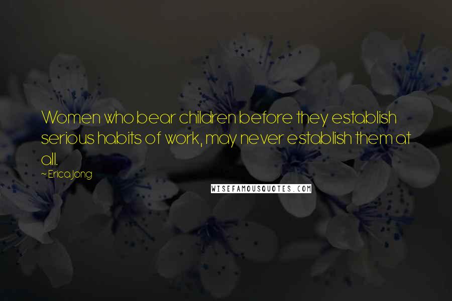 Erica Jong Quotes: Women who bear children before they establish serious habits of work, may never establish them at all.