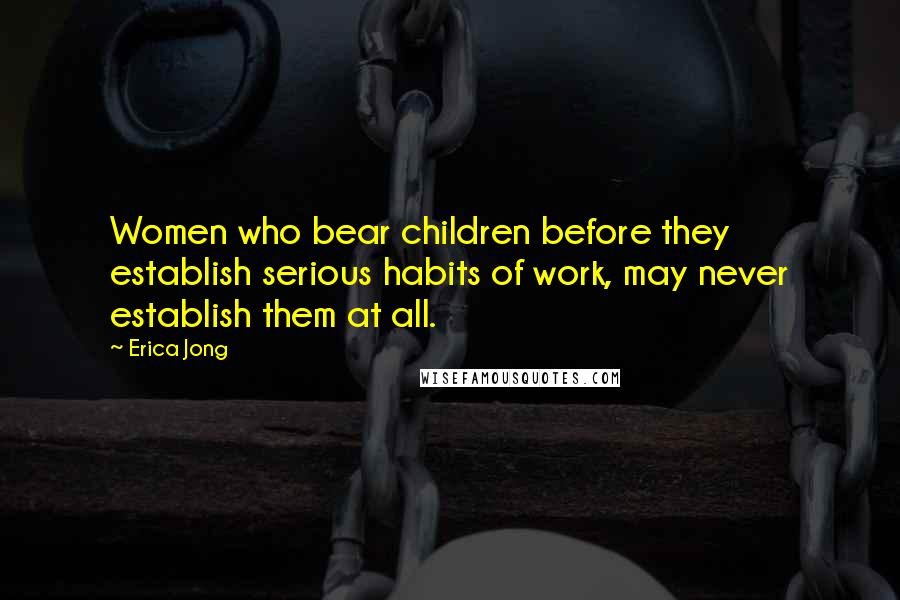 Erica Jong Quotes: Women who bear children before they establish serious habits of work, may never establish them at all.