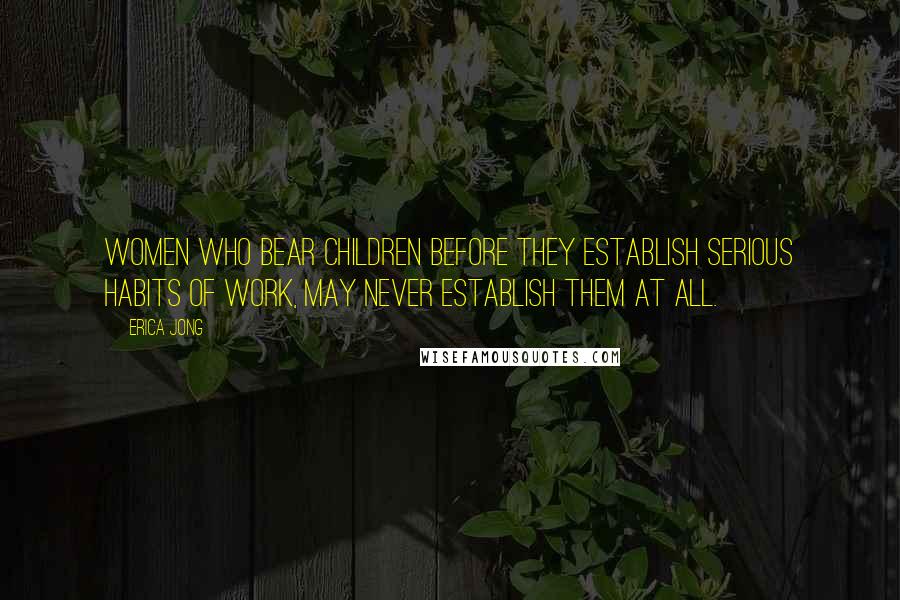 Erica Jong Quotes: Women who bear children before they establish serious habits of work, may never establish them at all.